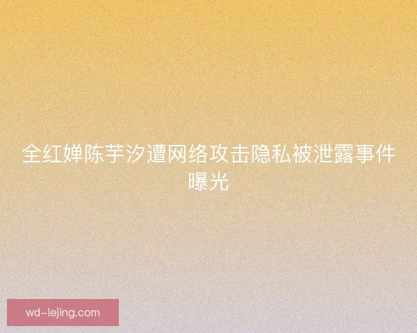 全红婵陈芋汐遭网络攻击隐私被泄露事件曝光