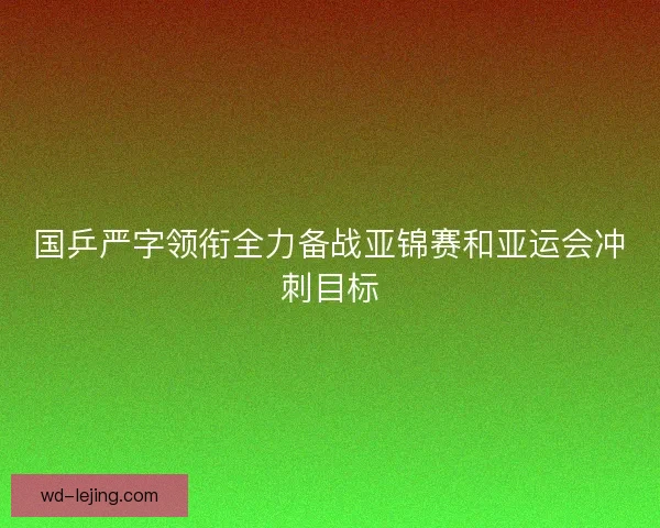 国乒严字领衔全力备战亚锦赛和亚运会冲刺目标