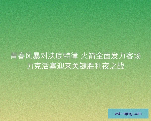 青春风暴对决底特律 火箭全面发力客场力克活塞迎来关键胜利夜之战
