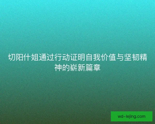 切阳什姐通过行动证明自我价值与坚韧精神的崭新篇章