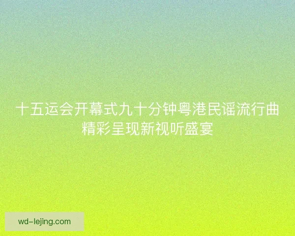 十五运会开幕式九十分钟粤港民谣流行曲精彩呈现新视听盛宴